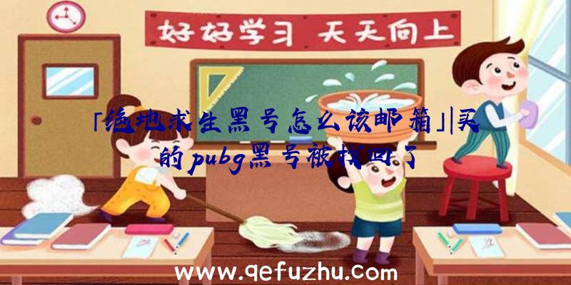 「绝地求生黑号怎么该邮箱」|买的pubg黑号被找回了